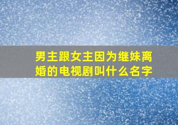 男主跟女主因为继妹离婚的电视剧叫什么名字