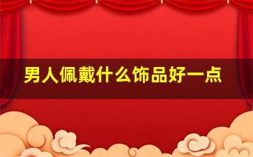 男人佩戴什么饰品好一点