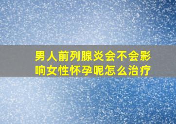 男人前列腺炎会不会影响女性怀孕呢怎么治疗