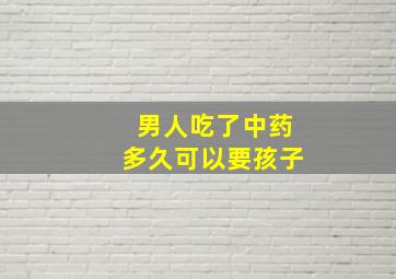 男人吃了中药多久可以要孩子