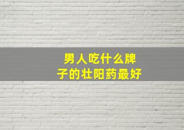 男人吃什么牌子的壮阳药最好