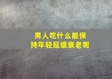 男人吃什么能保持年轻延缓衰老呢