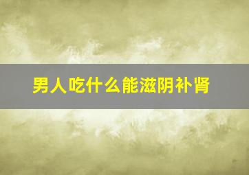 男人吃什么能滋阴补肾