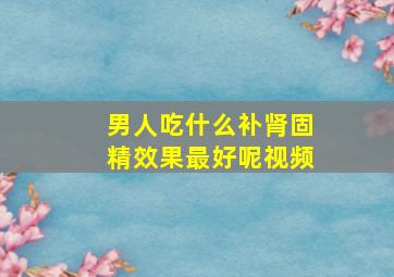 男人吃什么补肾固精效果最好呢视频