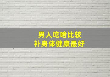 男人吃啥比较补身体健康最好