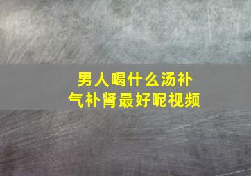 男人喝什么汤补气补肾最好呢视频