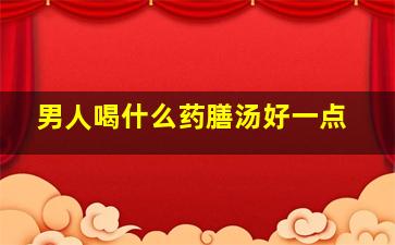 男人喝什么药膳汤好一点