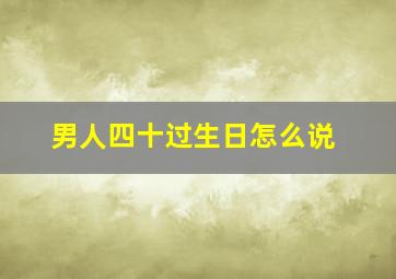 男人四十过生日怎么说