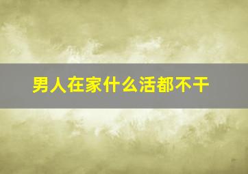 男人在家什么活都不干