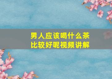 男人应该喝什么茶比较好呢视频讲解