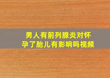 男人有前列腺炎对怀孕了胎儿有影响吗视频