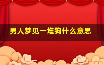 男人梦见一堆狗什么意思