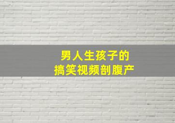 男人生孩子的搞笑视频剖腹产