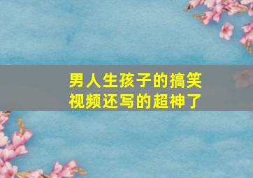 男人生孩子的搞笑视频还写的超神了