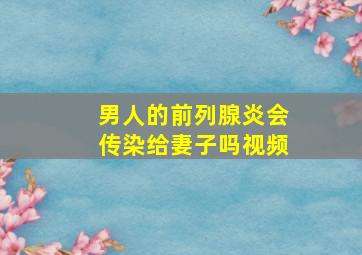 男人的前列腺炎会传染给妻子吗视频