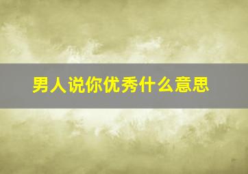 男人说你优秀什么意思