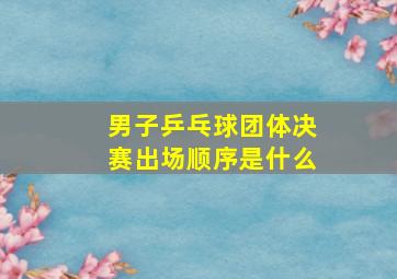 男子乒乓球团体决赛出场顺序是什么