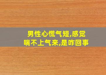 男性心慌气短,感觉喘不上气来,是咋回事