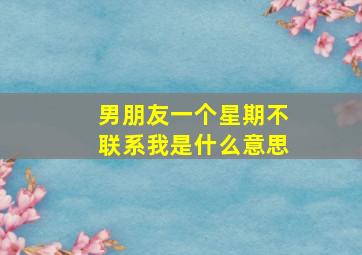 男朋友一个星期不联系我是什么意思