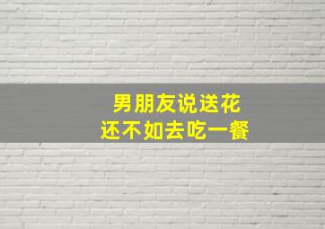 男朋友说送花还不如去吃一餐