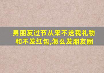 男朋友过节从来不送我礼物和不发红包,怎么发朋友圈