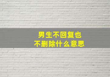 男生不回复也不删除什么意思