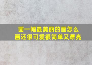 画一幅最美丽的画怎么画还很可爱很简单又漂亮