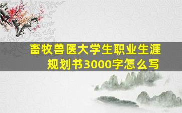 畜牧兽医大学生职业生涯规划书3000字怎么写