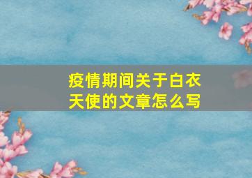 疫情期间关于白衣天使的文章怎么写