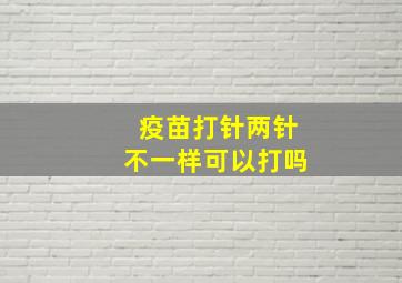 疫苗打针两针不一样可以打吗