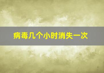 病毒几个小时消失一次