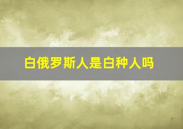 白俄罗斯人是白种人吗