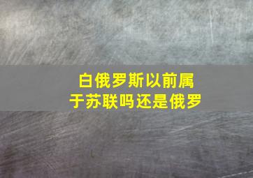 白俄罗斯以前属于苏联吗还是俄罗