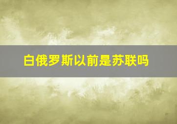 白俄罗斯以前是苏联吗