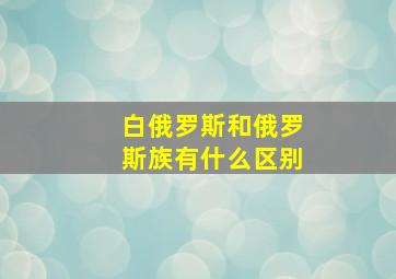 白俄罗斯和俄罗斯族有什么区别