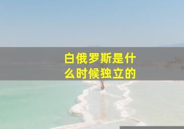 白俄罗斯是什么时候独立的