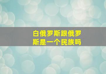 白俄罗斯跟俄罗斯是一个民族吗