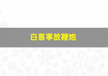 白喜事放鞭炮