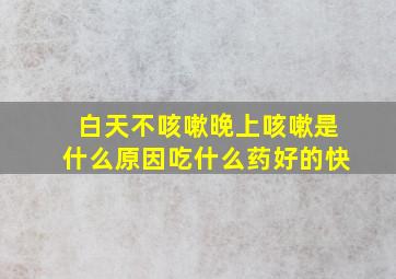 白天不咳嗽晚上咳嗽是什么原因吃什么药好的快