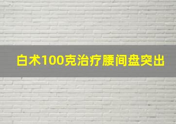 白术100克治疗腰间盘突出