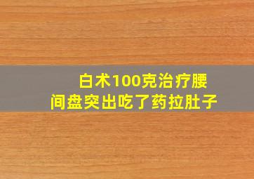 白术100克治疗腰间盘突出吃了药拉肚子