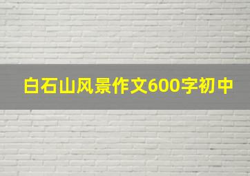 白石山风景作文600字初中