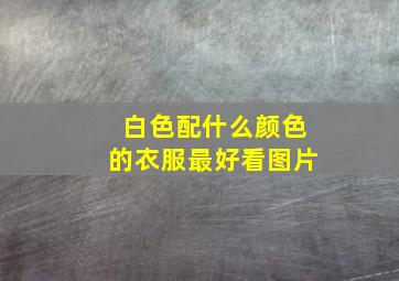 白色配什么颜色的衣服最好看图片