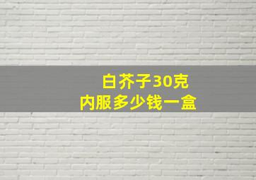 白芥子30克内服多少钱一盒