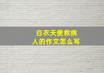 白衣天使救病人的作文怎么写