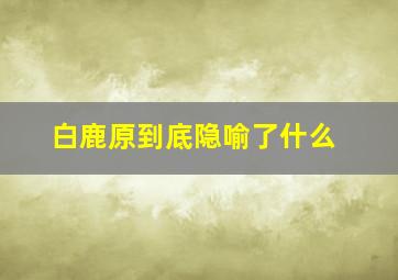 白鹿原到底隐喻了什么