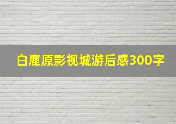 白鹿原影视城游后感300字