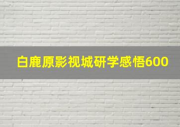 白鹿原影视城研学感悟600