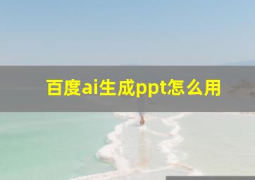 百度ai生成ppt怎么用