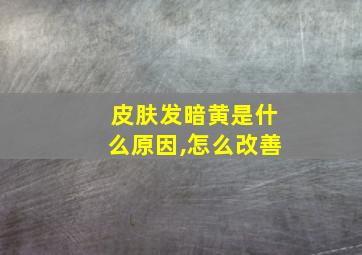 皮肤发暗黄是什么原因,怎么改善